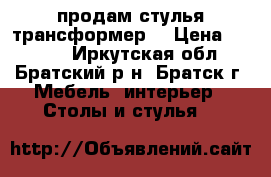 продам стулья трансформер  › Цена ­ 3 500 - Иркутская обл., Братский р-н, Братск г. Мебель, интерьер » Столы и стулья   